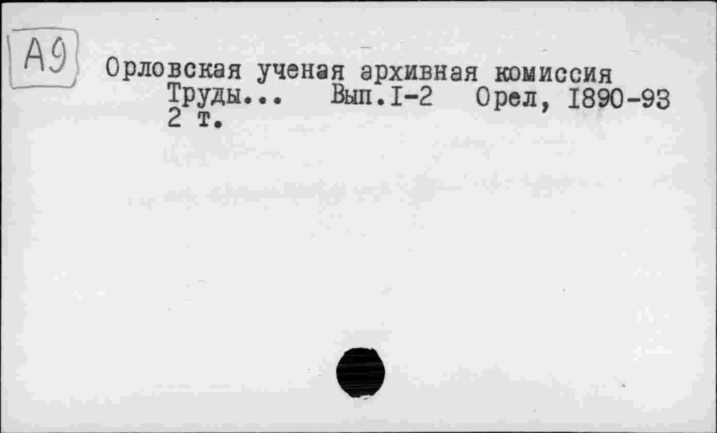 ﻿Орловская ученая архивная комиссия Труды... Выл.1-2 Орел, 1890-93 2 т.